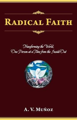 Radical Faith: Transforming the World, One Person at a Time from the Inside Out by Munoz, A. V.
