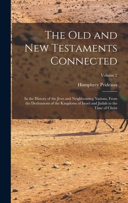 The Old and New Testaments Connected: In the History of the Jews and Neighbouring Nations, From the Declensions of the Kingdoms of Israel and Judah to by Prideaux, Humphrey