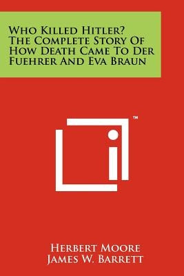 Who Killed Hitler? The Complete Story Of How Death Came To Der Fuehrer And Eva Braun by Moore, Herbert