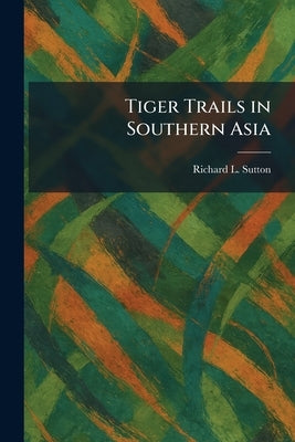 Tiger Trails in Southern Asia by Sutton, Richard L.