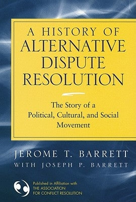 A History of Alternative Dispute Resolution: The Story of a Political, Cultural, and Social Movement by Barrett, Jerome T.