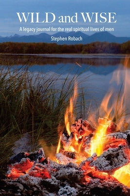 Wild and Wise - A legacy journal for the real spiritual lives of men by Robach, Steve