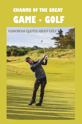 Charms Of The Great Game - Golf: Humorous Quotes About Golf: Sports Quotations by Connel, Earle