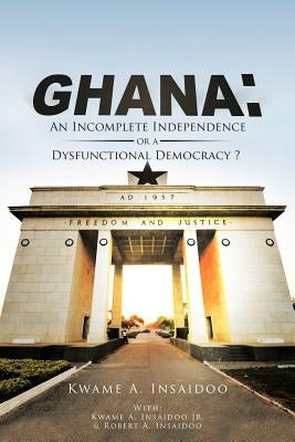 Ghana: An Incomplete Independence or a Dysfunctional Democracy? by Insaidoo, Kwame