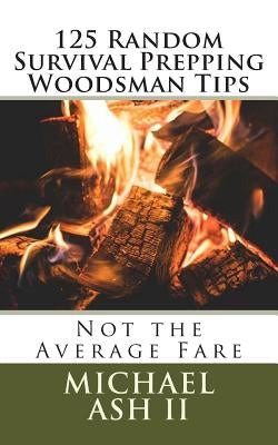 125 Random Survival Prepping Woodsman Tips: Not the Average Fare by Ash II, Michael