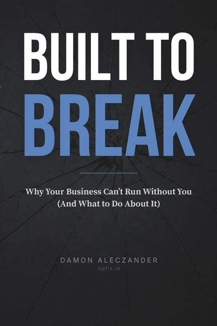 Built to Break: Why Your Business Can't Run Without You (And What to Do About It) by Aleczander, Damon