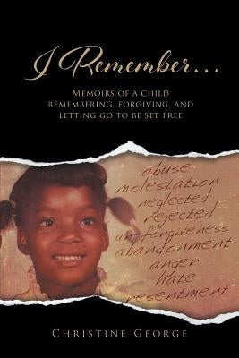 I Remember: Memoirs Of A Child Remembering, Forgiving, and Letting Go To Be Free by George, Christine