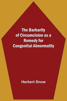 The Barbarity Of Circumcision As A Remedy For Congenital Abnormality by Snow, Herbert