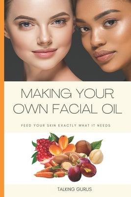 Make Your Own Facial Oil: Feed Your Skin Exactly What It Needs by Gurus, Talking