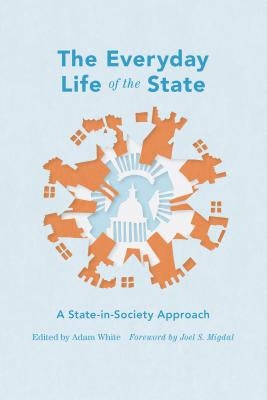 The Everyday Life of the State: A State-In-Society Approach by White, Adam