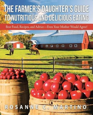 The Farmer's Daughter's Guide to Nutritious and Delicious Eating: Best Food, Recipes, and Advice-Even Your Mother Would Agree! by Martino, Rosanne C.