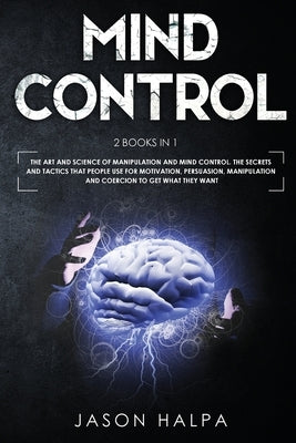 Mind Control: 2 Books in 1. The Art and Science of Manipulation and Mind Control. The Secrets and Tactics That People use For Motiva by Halpa, Jason