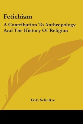 Fetichism: A Contribution To Anthropology And The History Of Religion by Schultze, Fritz
