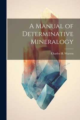 A Manual of Determinative Mineralogy by Warren, Charles H.