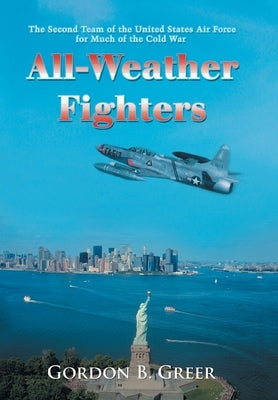 All-Weather Fighters: The Second Team of the United States Air Force for Much of the Cold War by Greer, Gordon B.