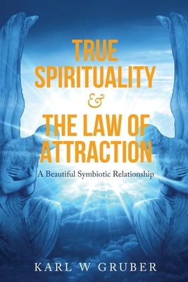 True Spirituality & the Law of Attraction: A Beautiful Symbiotic Relationship by Gruber, Karl W.
