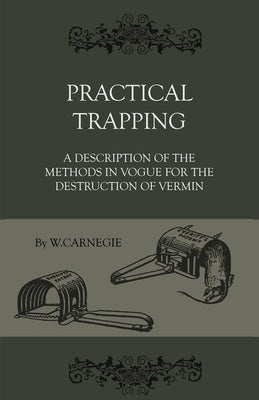 Practical Trapping - A Description Of The Methods In Vogue For The Destruction Of Vermin by Carnegie, W.