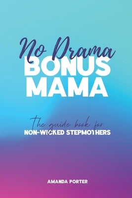 No Drama Bonus Mama: The Guide Book For Non-Wicked Step Mothers by Porter, Amanda