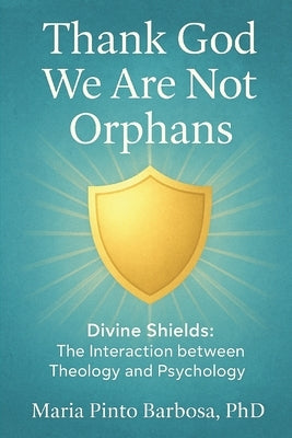 Thank God We Are Not Orphans: Divine Shields: The Interaction between Theology and Psychology by Barbosa, Maria Pinto