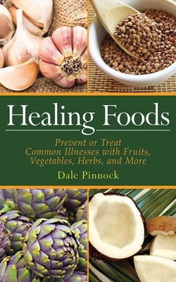 Healing Foods: Prevent and Treat Common Illnesses with Fruits, Vegetables, Herbs, and More by Pinnock, Dale