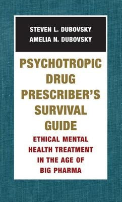 Psychotropic Drug Prescriber's Survival Guide: Ethical Mental Health Treatment in the Age of Big Pharma by Dubovsky, Amelia N.