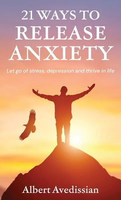 21 Ways to Release Anxiety: Let go of stress, depression and thrive in life by Avedissian, Albert