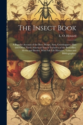 The Insect Book; a Popular Account of the Bees, Wasps, Ants, Grasshoppers, Flies and Other North American Insects Exclusive of the Butterflies, Moths by Howard, L. O. (Leland Ossian) 1857-1