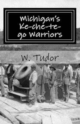 Michigan's Ke-che-te-go Warriors: Three generations of northern Michigan warriors who fought both for and against the young American nation by Tudor, W. E.