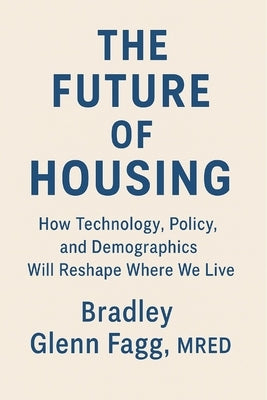 The Future of Housing: How Technology, Policy, and Demographics Will Reshape Where We Live by Fagg, Bradley