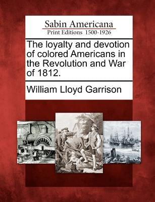 The Loyalty and Devotion of Colored Americans in the Revolution and War of 1812. by Garrison, William Lloyd
