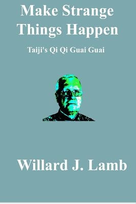 Make Strange Things Happen: Taiji's Qi Qi Guai Guai by Lamb, Willard J.