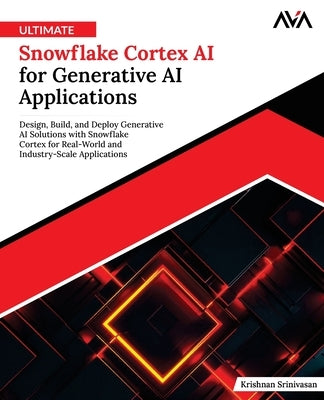 Ultimate Snowflake Cortex AI for Generative AI Applications: Design, Build, and Deploy Generative AI Solutions with Snowflake Cortex for Real-World an by Srinivasan, Krishnan