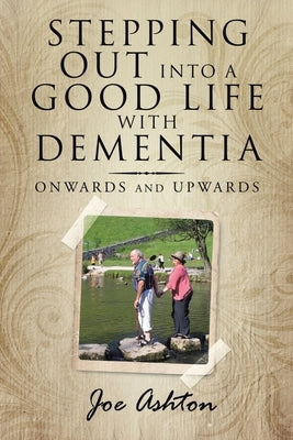 Stepping out into a Good Life with Dementia: Onwards and Upwards by Ashton, Joe