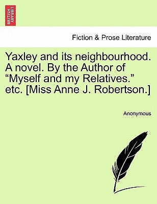 Yaxley and Its Neighbourhood. a Novel. by the Author of "Myself and My Relatives." Etc. [Miss Anne J. Robertson.] by Anonymous