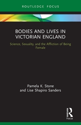 Bodies and Lives in Victorian England: Science, Sexuality, and the Affliction of Being Female by Stone, Pamela K.