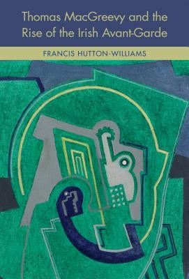 Thomas Macgreevy and the Rise of the Irish Avant-Garde by Hutton-Williams, Francis