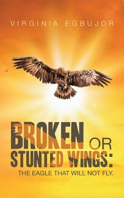 Broken or Stunted Wings: The Eagle That Will Not Fly. by Egbujor, Virginia