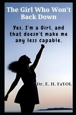 The Girl Who Won't Back Down: Yes, I'm A Girl, And That Doesn't Make Me Any Less Capable by Fayol, E. H.