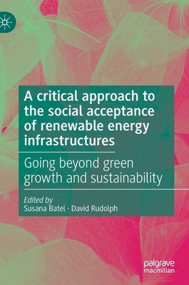 A Critical Approach to the Social Acceptance of Renewable Energy Infrastructures: Going Beyond Green Growth and Sustainability by Batel, Susana