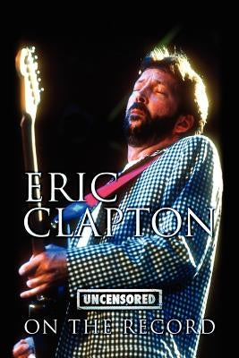 Eric Clapton - Uncensored on the Record by Carruthers, Bob