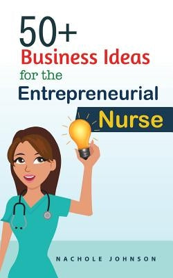 50+ Business Ideas For The Entrepreneurial Nurse by Johnson, Nachole