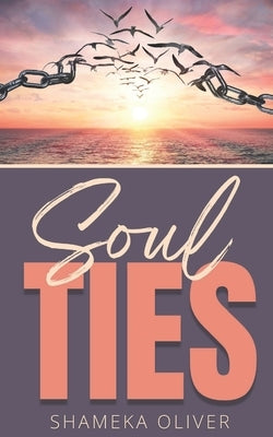 Soul Ties: Recognizing & Flying Away From The Shackles That Bind by Oliver, Shameka