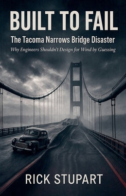 Built to Fail: The Tacoma Narrows Bridge Disaster Why Engineers Shouldn't Design for Wind by Guessing by Stupart, Rick