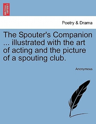 The Spouter's Companion ... Illustrated with the Art of Acting and the Picture of a Spouting Club. by Anonymous