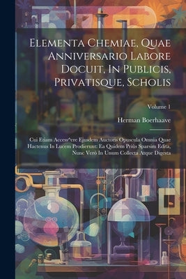 Elementa Chemiae, Quae Anniversario Labore Docuit, In Publicis, Privatisque, Scholis: Cui Etiam Access^ere Ejusdem Auctoris Opuscula Omnia Quae Hacten by Boerhaave, Herman