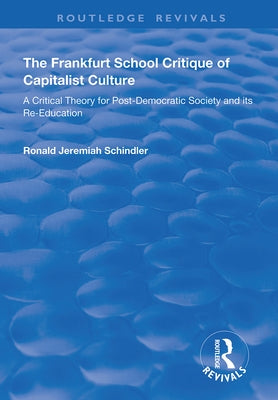 The Frankfurt School Critique of Capitalist Culture: A Critical Theory for Post-Democratic Society and Its Re-Education by Schindler, Ronald Jeremiah