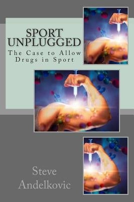 Sport Unplugged - The Case to Allow Drugs in Sport by Andelkovic, Steve