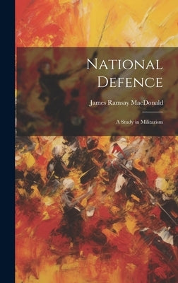 National Defence: A Study in Militarism by MacDonald, James Ramsay