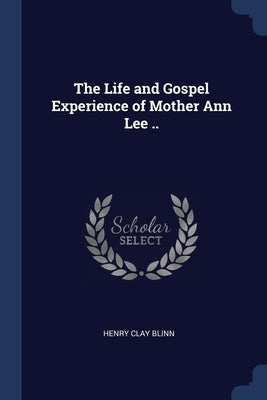 The Life and Gospel Experience of Mother Ann Lee .. by Blinn, Henry Clay