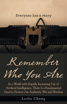 Remember Who You Are: In a World with Rapidly Increasing Use of Artificial Intelligence, There Is a Fundamental Need to Protect Our Authenti by Chung, Leslie